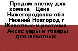 Продам клетку для хомяка › Цена ­ 500 - Нижегородская обл., Нижний Новгород г. Животные и растения » Аксесcуары и товары для животных   